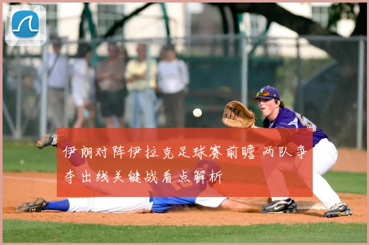 伊朗对阵伊拉克足球赛前瞻 两队争夺出线关键战看点解析
