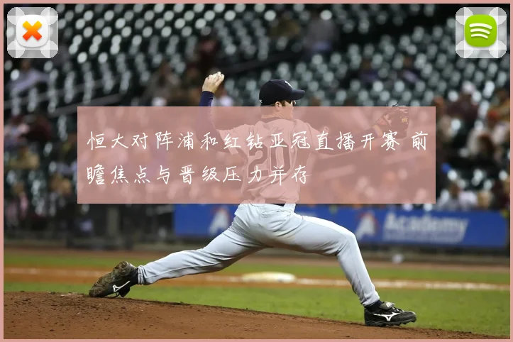恒大对阵浦和红钻亚冠直播开赛 前瞻焦点与晋级压力并存