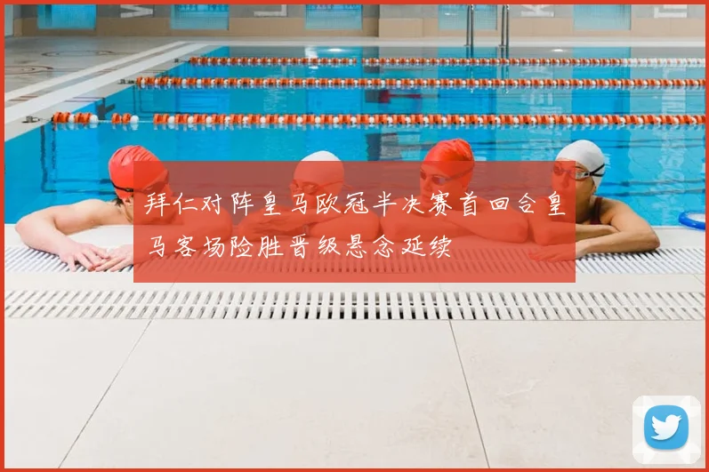 拜仁对阵皇马欧冠半决赛首回合皇马客场险胜晋级悬念延续