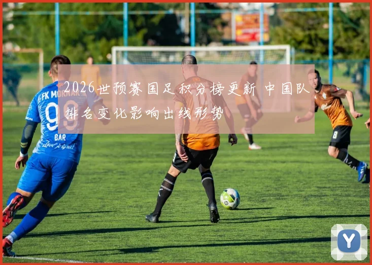 2026世预赛国足积分榜更新 中国队排名变化影响出线形势