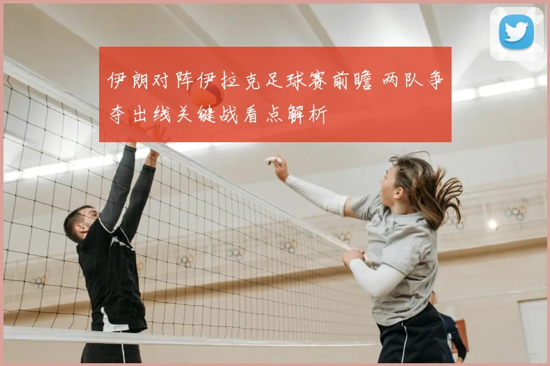 伊朗对阵伊拉克足球赛前瞻 两队争夺出线关键战看点解析
