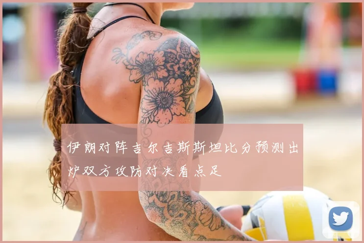 伊朗对阵吉尔吉斯斯坦比分预测出炉双方攻防对决看点足