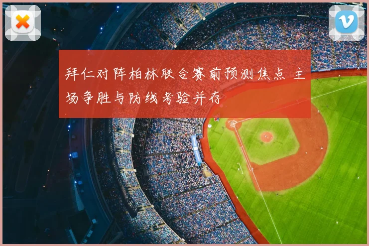 拜仁对阵柏林联合赛前预测焦点 主场争胜与防线考验并存