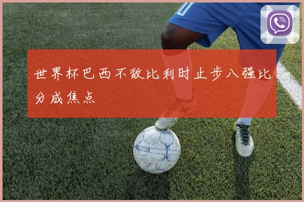 世界杯巴西不敌比利时止步八强比分成焦点