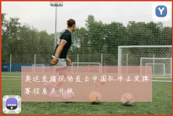奥运直播现场直击中国队冲击奖牌赛程看点升级