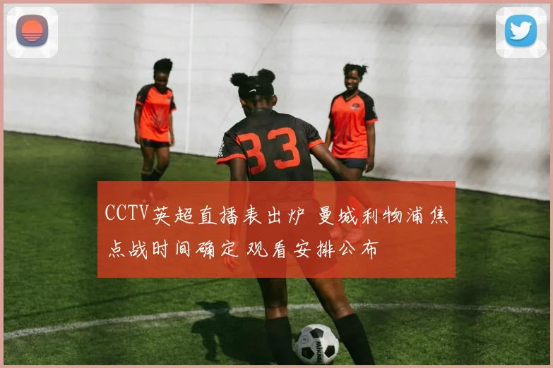 CCTV英超直播表出炉 曼城利物浦焦点战时间确定 观看安排公布
