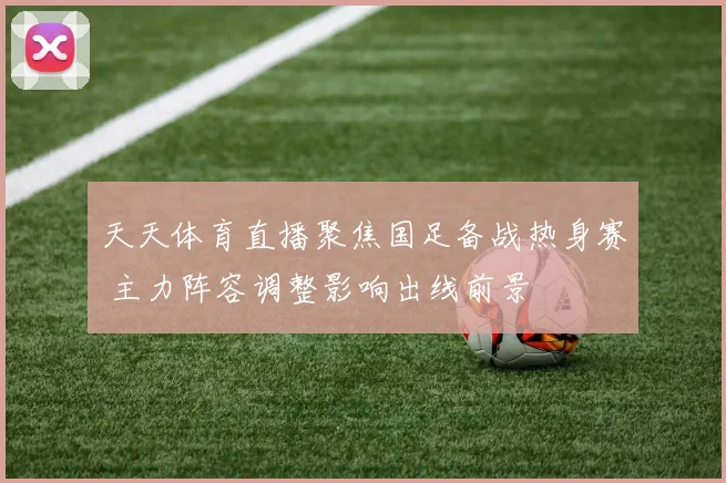 天天体育直播聚焦国足备战热身赛 主力阵容调整影响出线前景