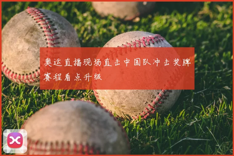 奥运直播现场直击中国队冲击奖牌赛程看点升级