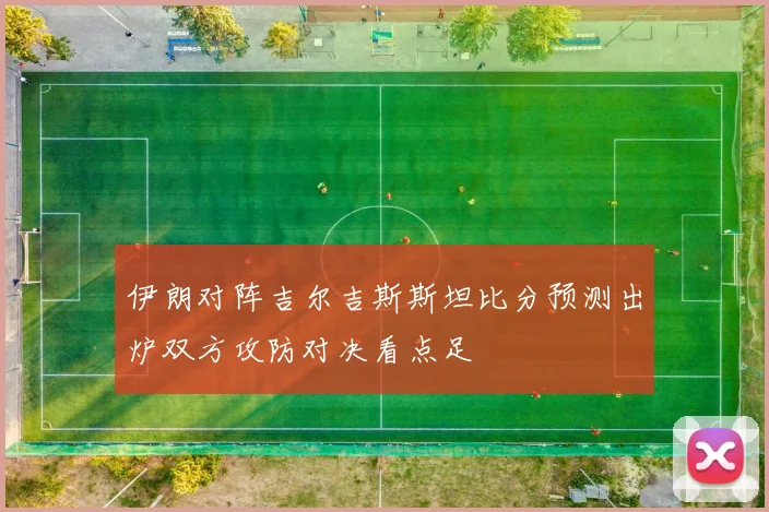 伊朗对阵吉尔吉斯斯坦比分预测出炉双方攻防对决看点足
