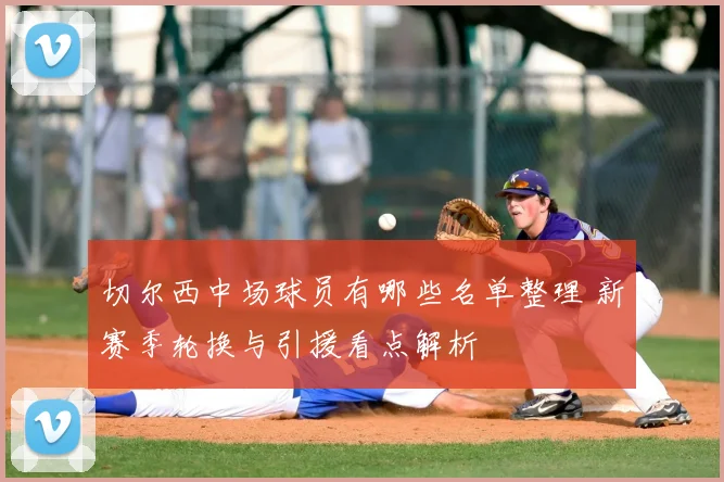 切尔西中场球员有哪些名单整理 新赛季轮换与引援看点解析
