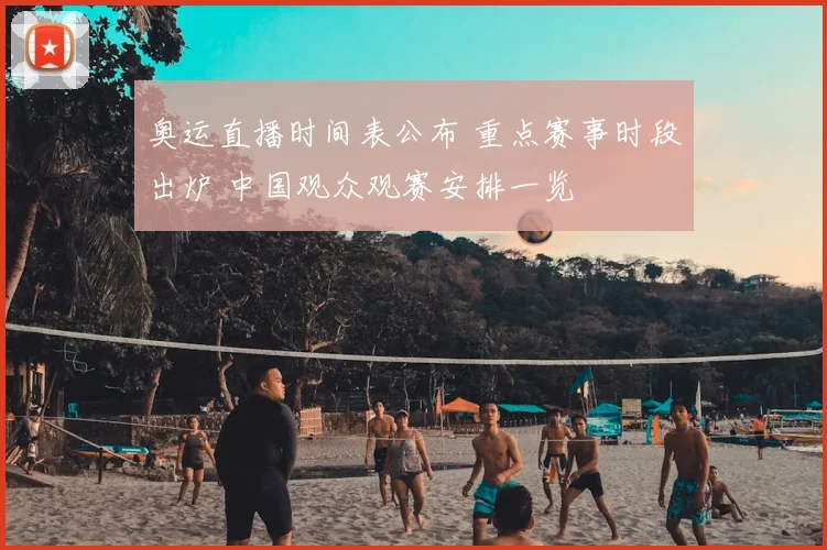奥运直播时间表公布 重点赛事时段出炉 中国观众观赛安排一览