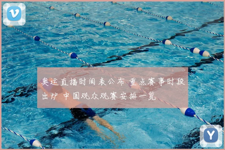 奥运直播时间表公布 重点赛事时段出炉 中国观众观赛安排一览
