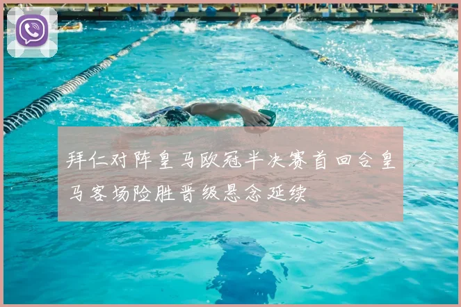 拜仁对阵皇马欧冠半决赛首回合皇马客场险胜晋级悬念延续